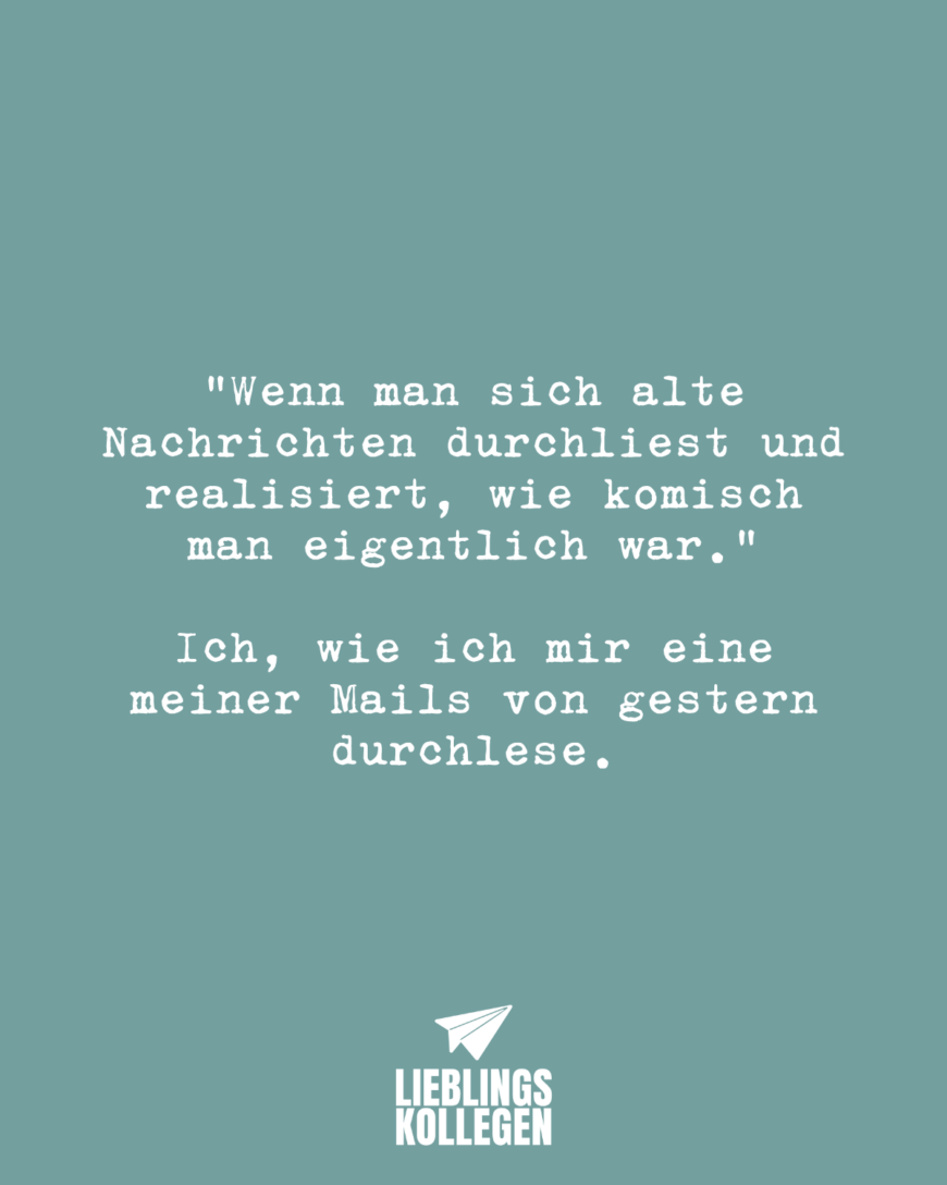 “Wenn man sich alte Nachrichten durchliest und realisiert, wie komisch man eigentlich war.” Ich, wie ich mir eine meiner Mails von gestern durchlese.