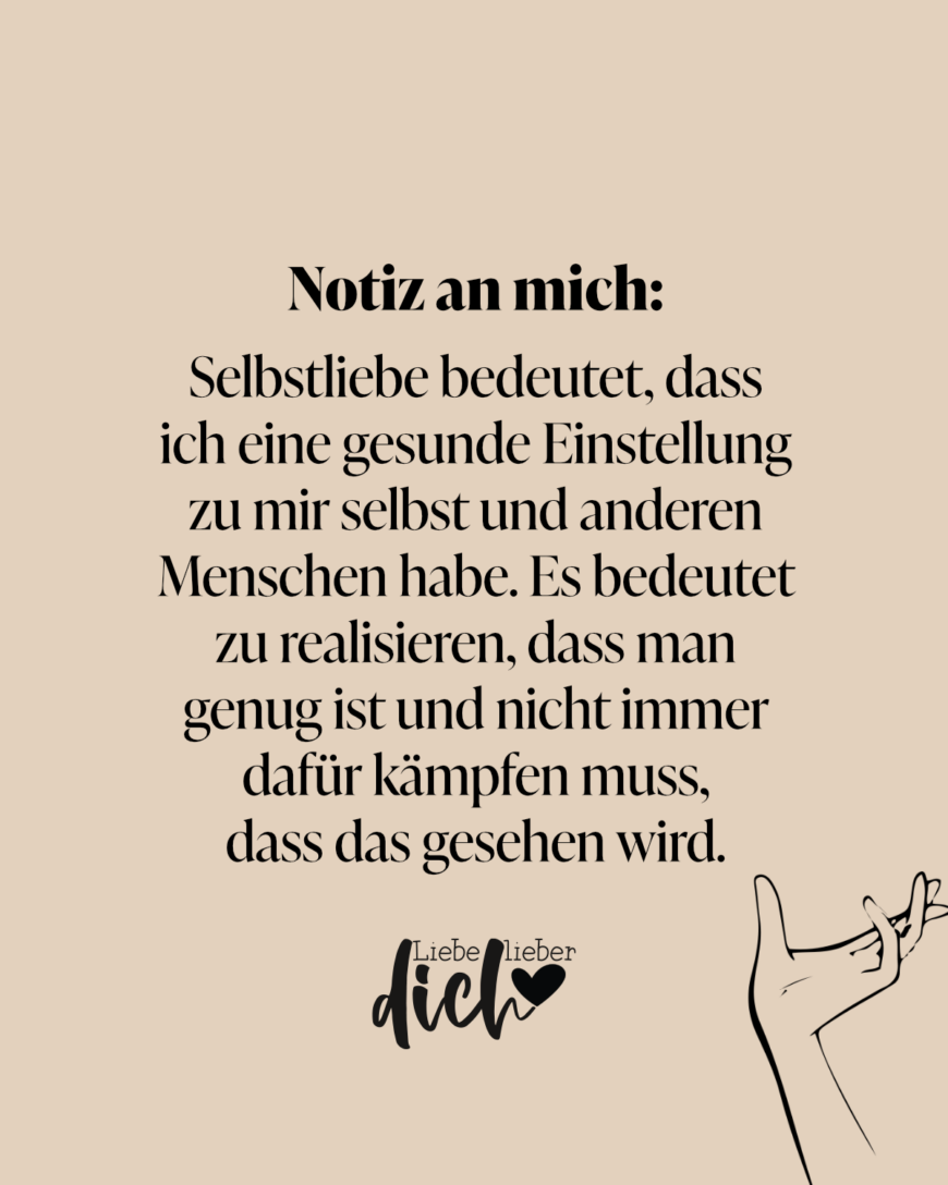 Notiz an mich: Selbstliebe bedeutet, dass ich eine gesunde Einstellung zu mir selbst und anderen Menschen habe. Es bedeutet zu realisieren, dass man genug ist und nicht immer dafür kämpfen muss, dass das gesehen wird.