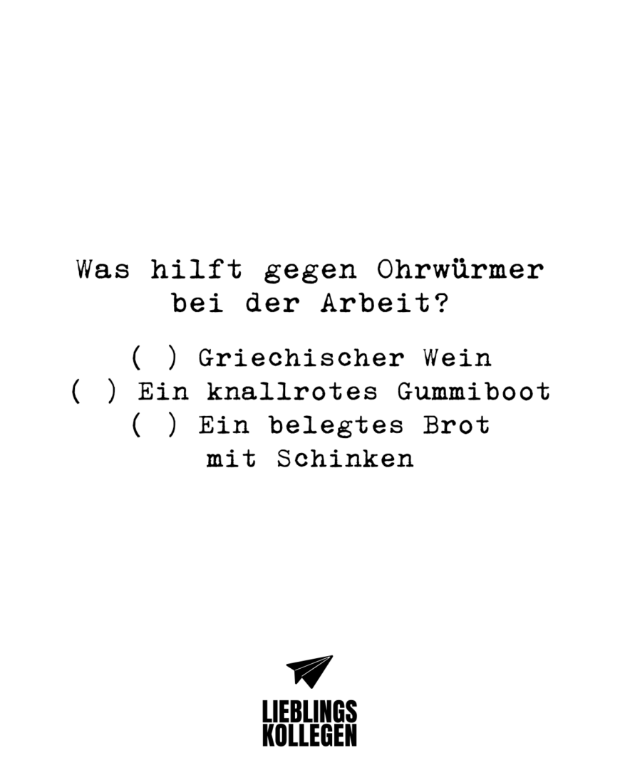 Was hilft gegen Ohrwürmer bei der Arbeit? [ ] Griechischer Wein [ ] Ein knallrotes Gummiboot [ ] Ein belegtes Brot mit Schinken