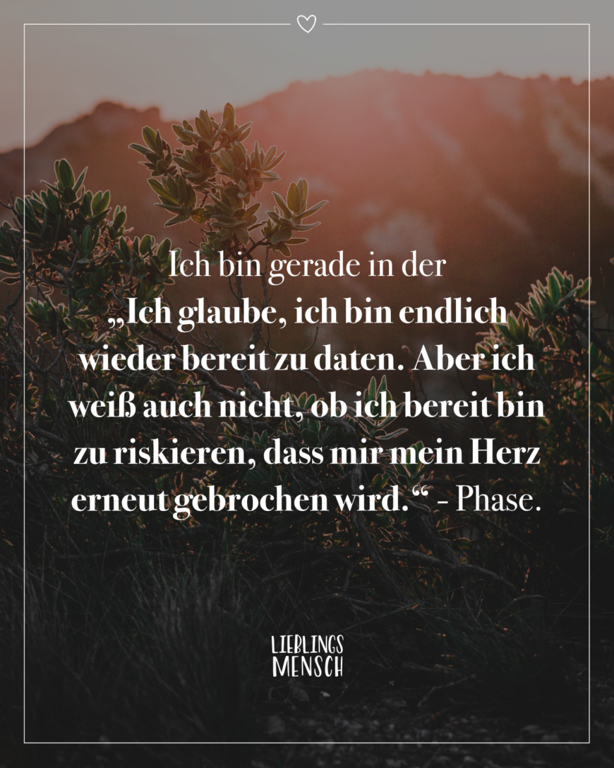 Ich bin gerade in der “Ich glaube, ich bin endlich wieder bereit zu daten. Aber ich weiß auch nicht, ob ich bereit bin zu riskieren, dass mir mein Herz erneut gebrochen wird.” - Phase.