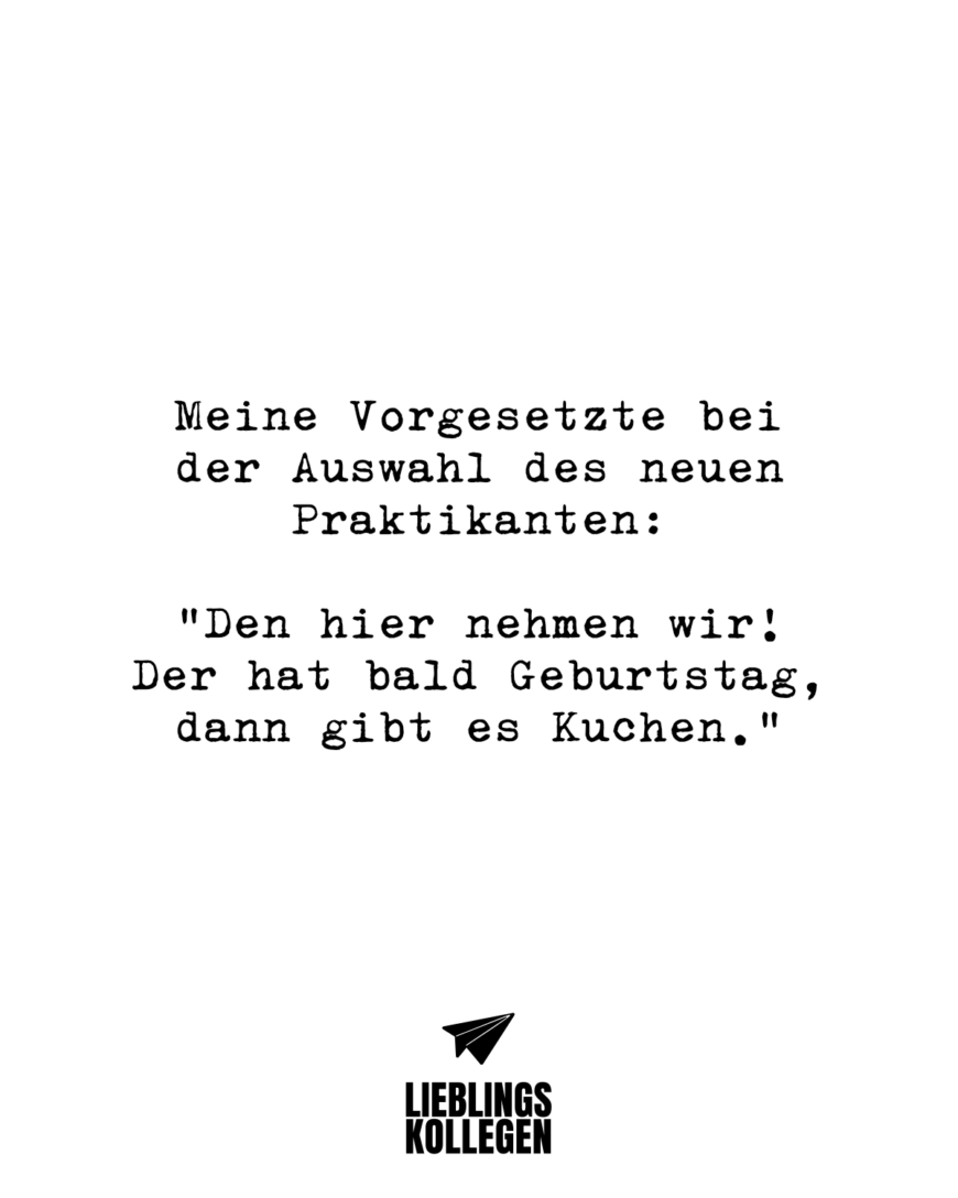 Meine Vorgesetzte bei der Auswahl des neuen Praktikanten: “Den hier nehmen wir! Der hat bald Geburtstag, dann gibt es Kuchen.”