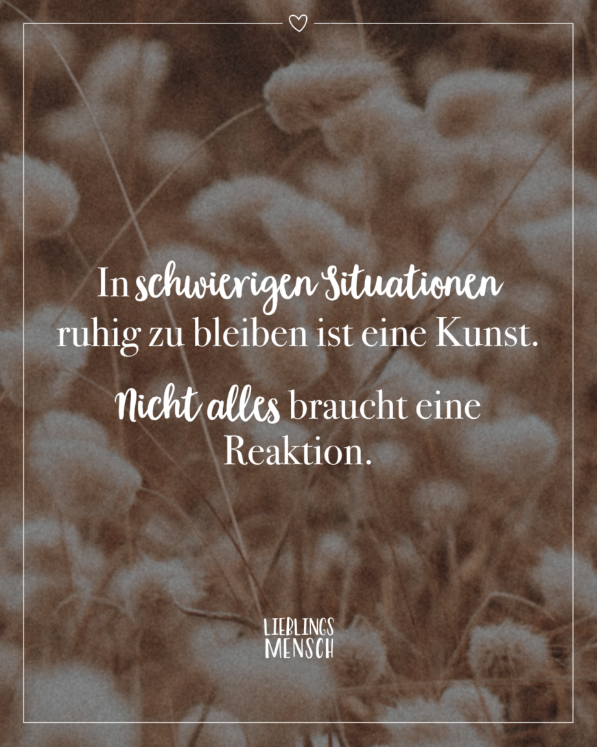 In schwierigen Situationen ruhig zu bleiben ist eine Kunst. Nicht alles braucht eine Reaktion.