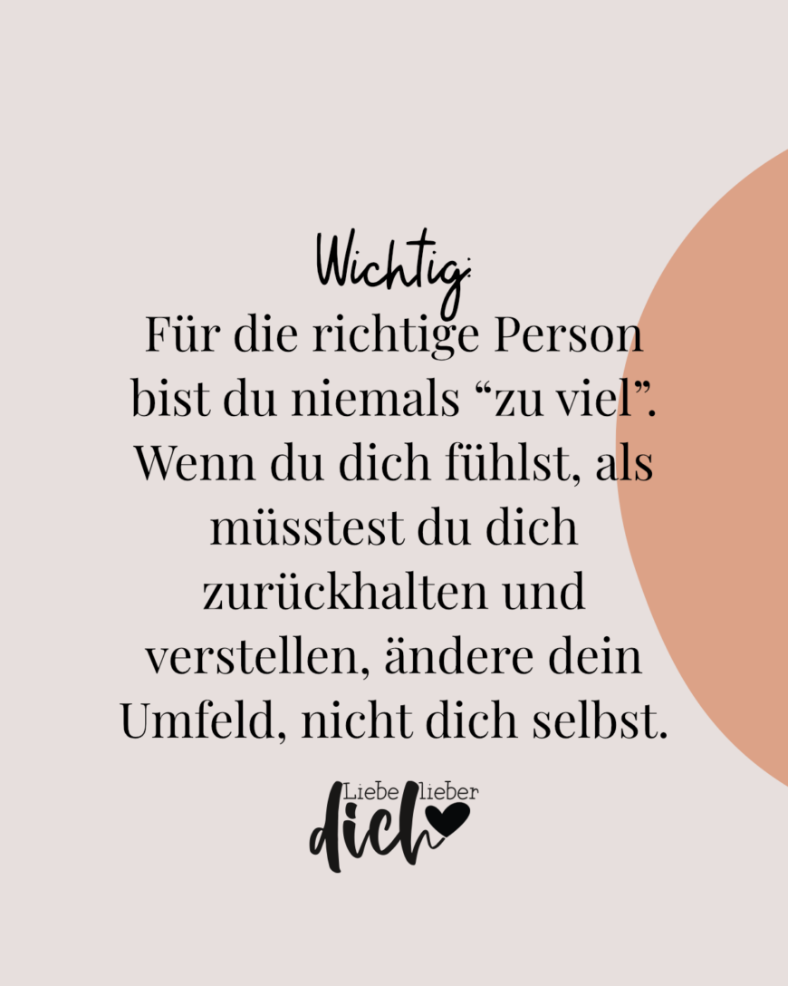 Wichtig: Für die richtige Person bist du niemals “zu viel”. Wenn du dich fühlst, als müsstest du dich zurückhalten und verstellen, ändere dein Umfeld, nicht dich selbst.