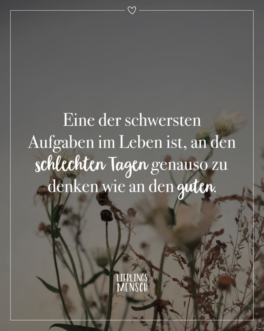 Eine der schwersten Aufgaben im Leben ist, an den schlechten Tagen genauso zu denken wie an den guten.