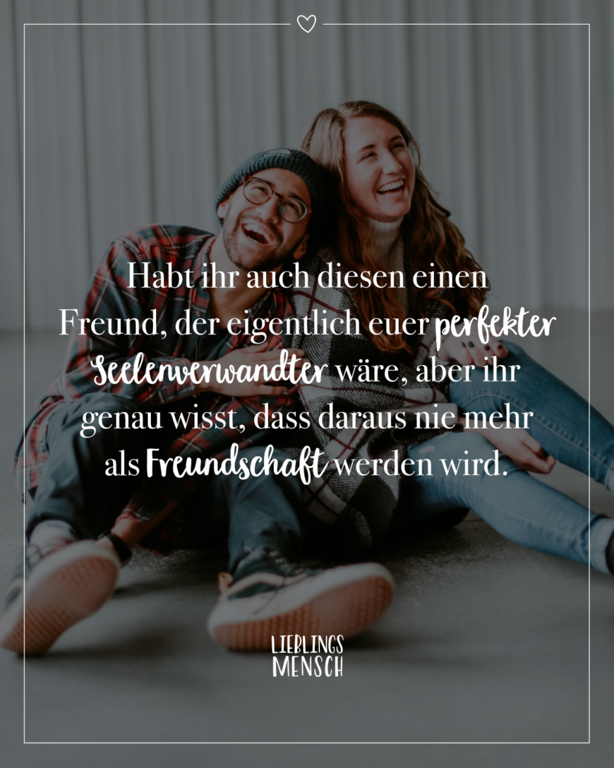 Habt ihr auch diesen einen Freund, der eigentlich euer perfekter Seelenverwandter wäre, aber ihr genau wisst, dass daraus nie mehr als Freundschaft werden wird.