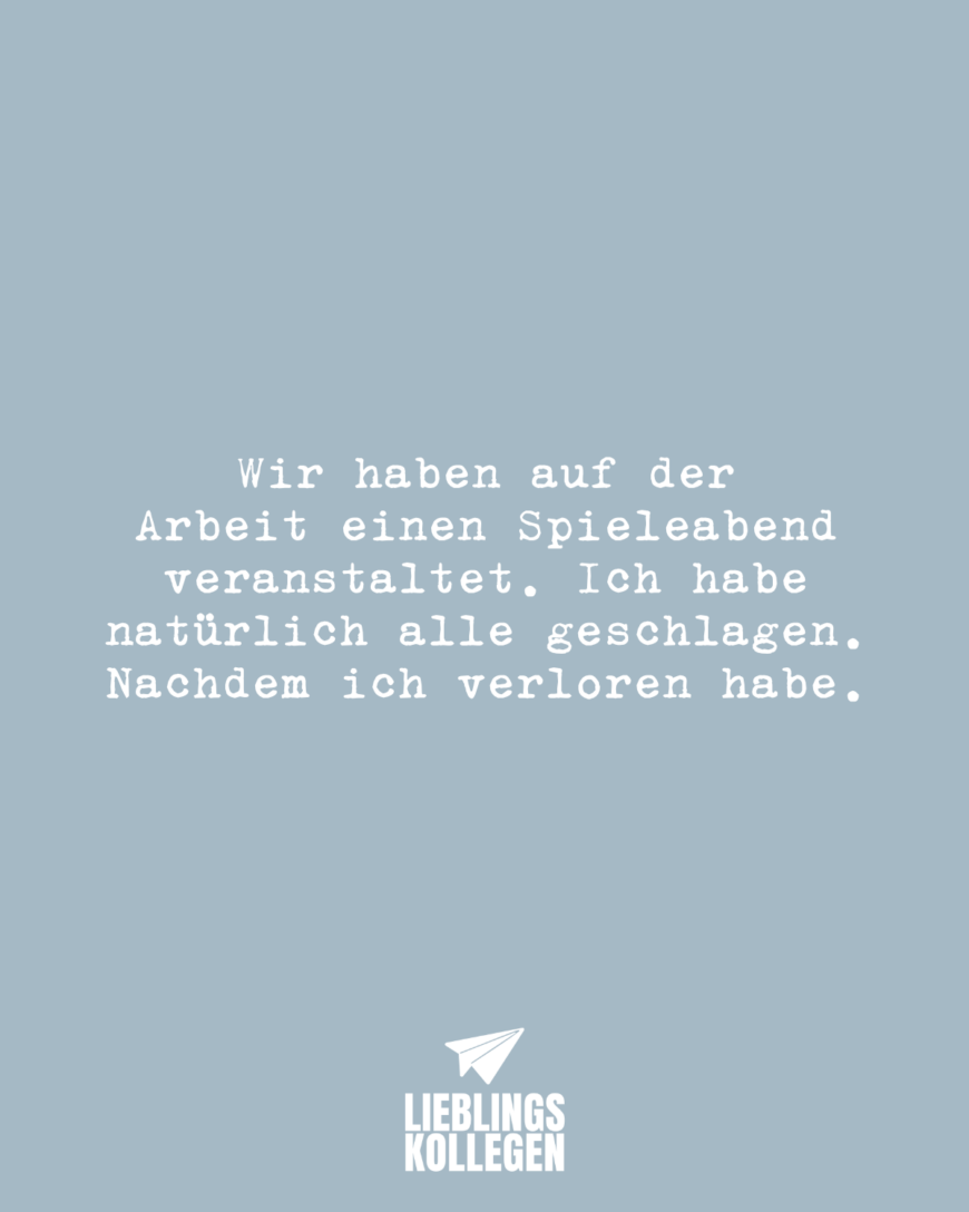 Wir haben auf der Arbeit einen Spieleabend veranstaltet. Ich habe natürlich alle geschlagen. Nachdem ich verloren habe.