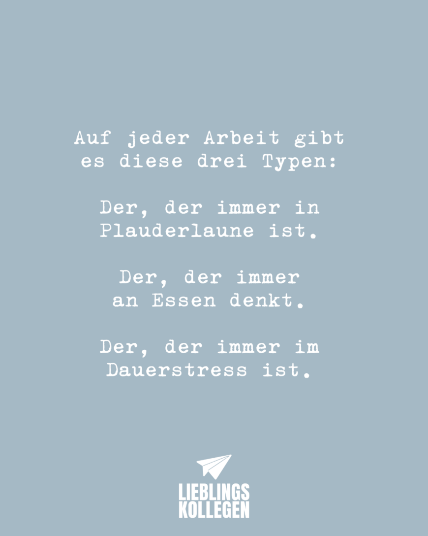 Auf jeder Arbeit gibt es diese drei Typen: Der, der immer in Plauderlaune ist. Der, der immer an Essen denkt. Der, der immer im Dauerstress ist.