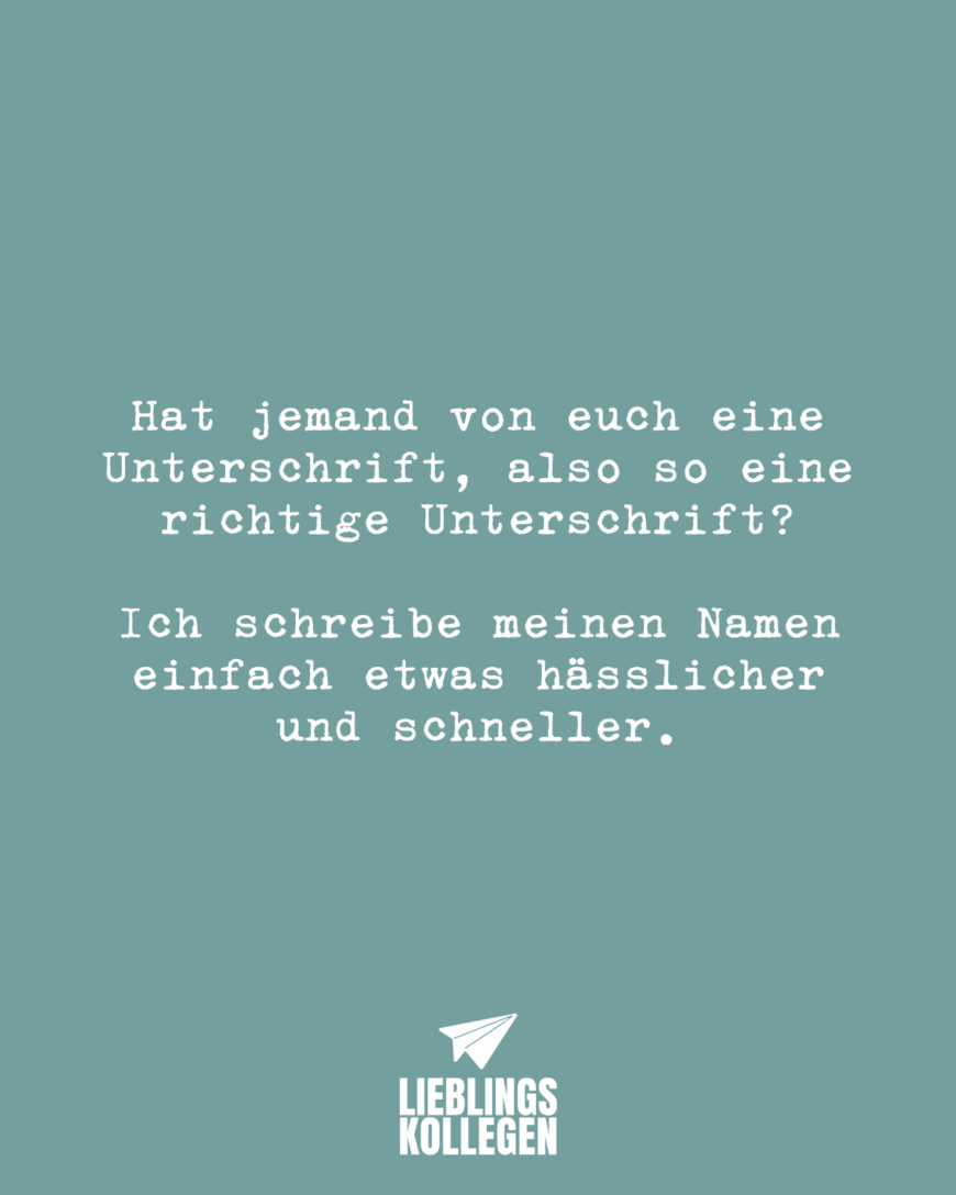 Hat jemand von euch eine Unterschrift, also so eine richtige Unterschrift? Ich schreibe meinen Namen einfach etwas hässlicher und schneller.