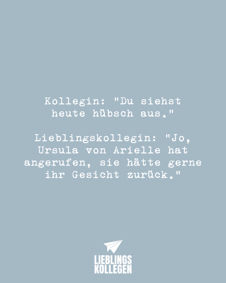 Kollegin: “Du siehst heute hübsch aus.” Lieblingskollegin: “ Jo, Ursula von Arielle hat angerufen, sie hätte gerne ihr Gesicht zurück.”