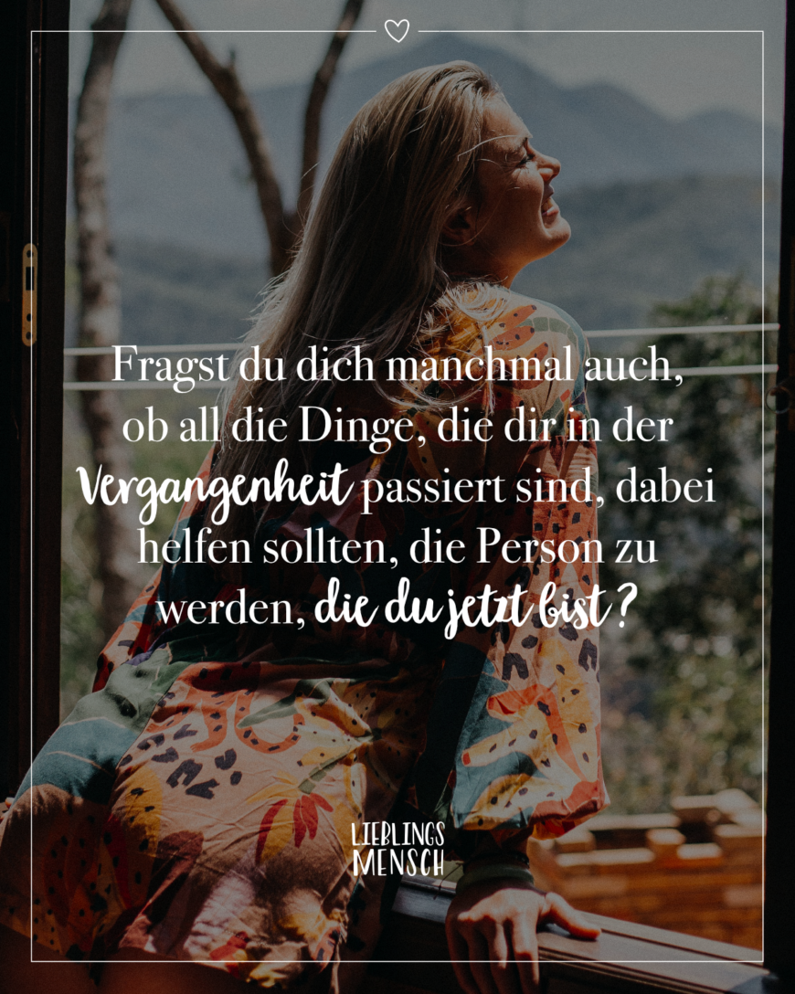 Fragst du dich manchmal auch, ob all die Dinge, die dir in der Vergangenheit passiert sind, dabei helfen sollten, die Person zu werden, die du jetzt bist.