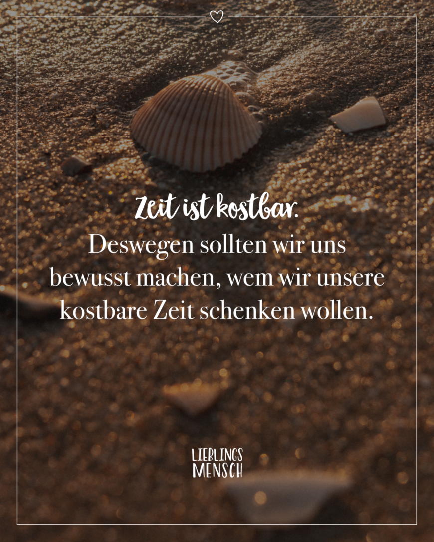 Zeit ist kostbar. Deswegen sollten wir uns bewusst machen, wem wir unsere kostbare Zeit schenken wollen.