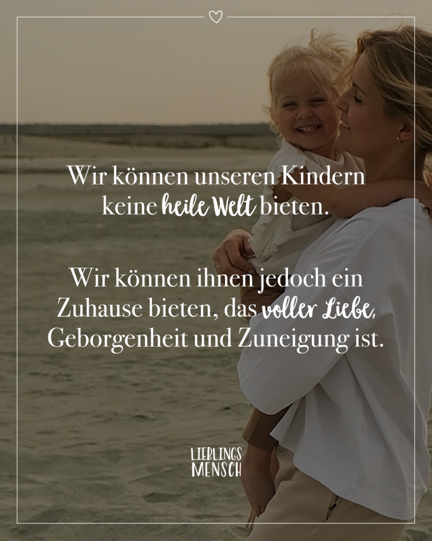 Wir können unseren Kindern keine heile Welt bieten. Wir können ihnen jedoch ein Zuhause bieten, das voller Liebe, Geborgenheit und Zuneigung ist.