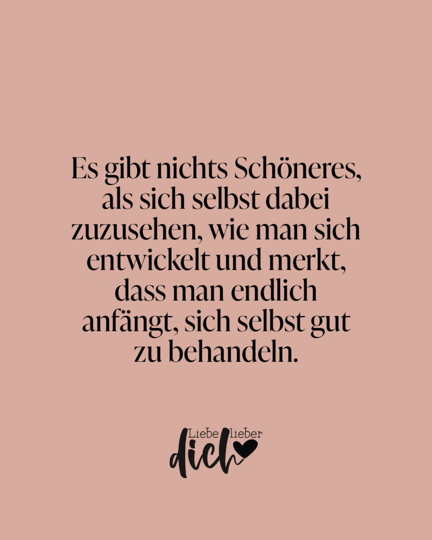 Es gibt nichts Schöneres, als sich selbst zuzusehen, wie man sich entwickelt und merkt, dass man endlich anfängt, sich selbst gut zu behandeln.