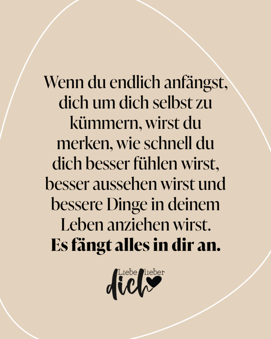 Wenn du endlich anfängst, dich um dich selbst zu kümmern, wirst du merken, wie schnell du dich besser fühlen wirst, besser aussehen wirst und bessere Dinge in deinem Leben anziehen wirst. Es fängt alles in dir an.