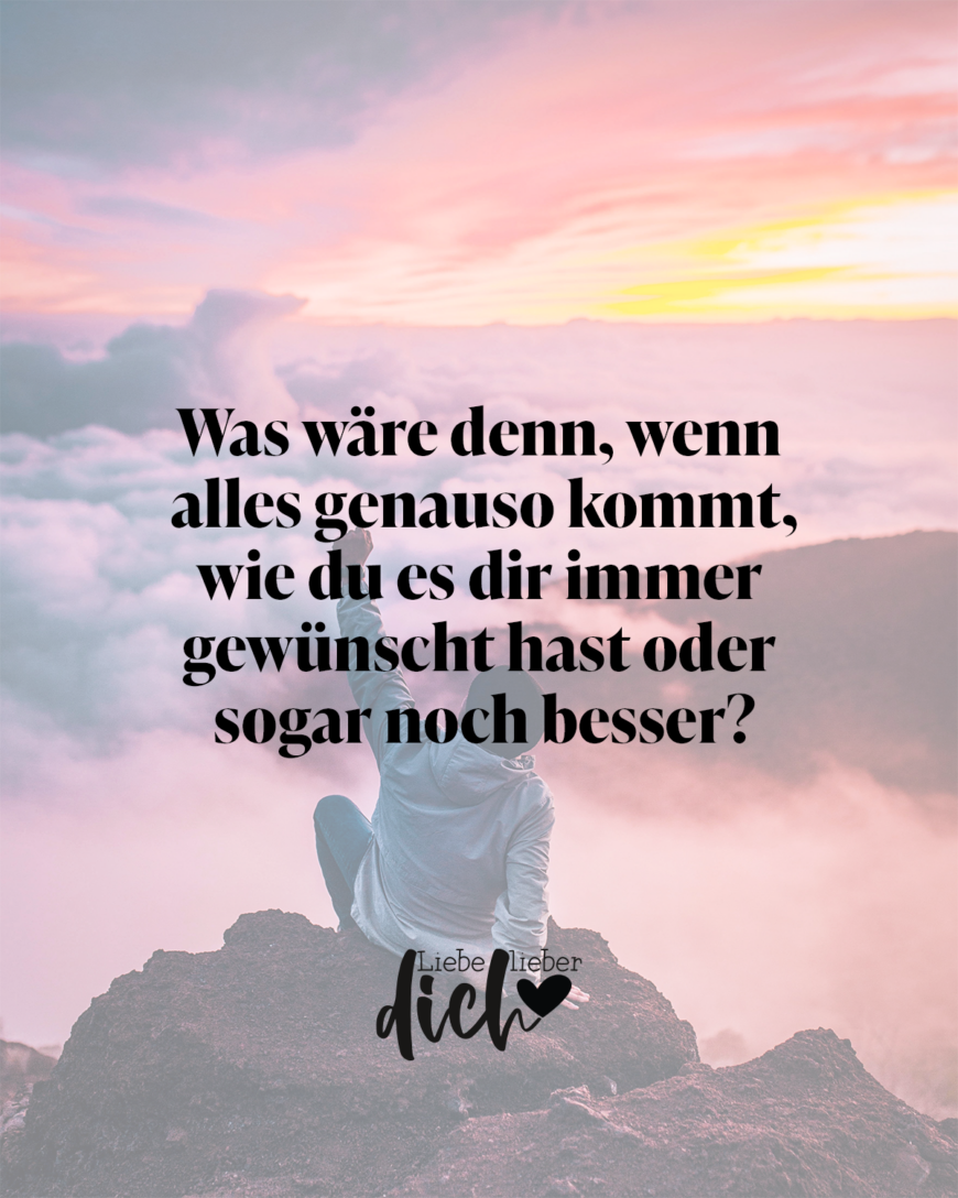 Was wäre denn, wenn alles genauso kommt, wie du es dir immer gewünscht hast oder sogar noch besser?