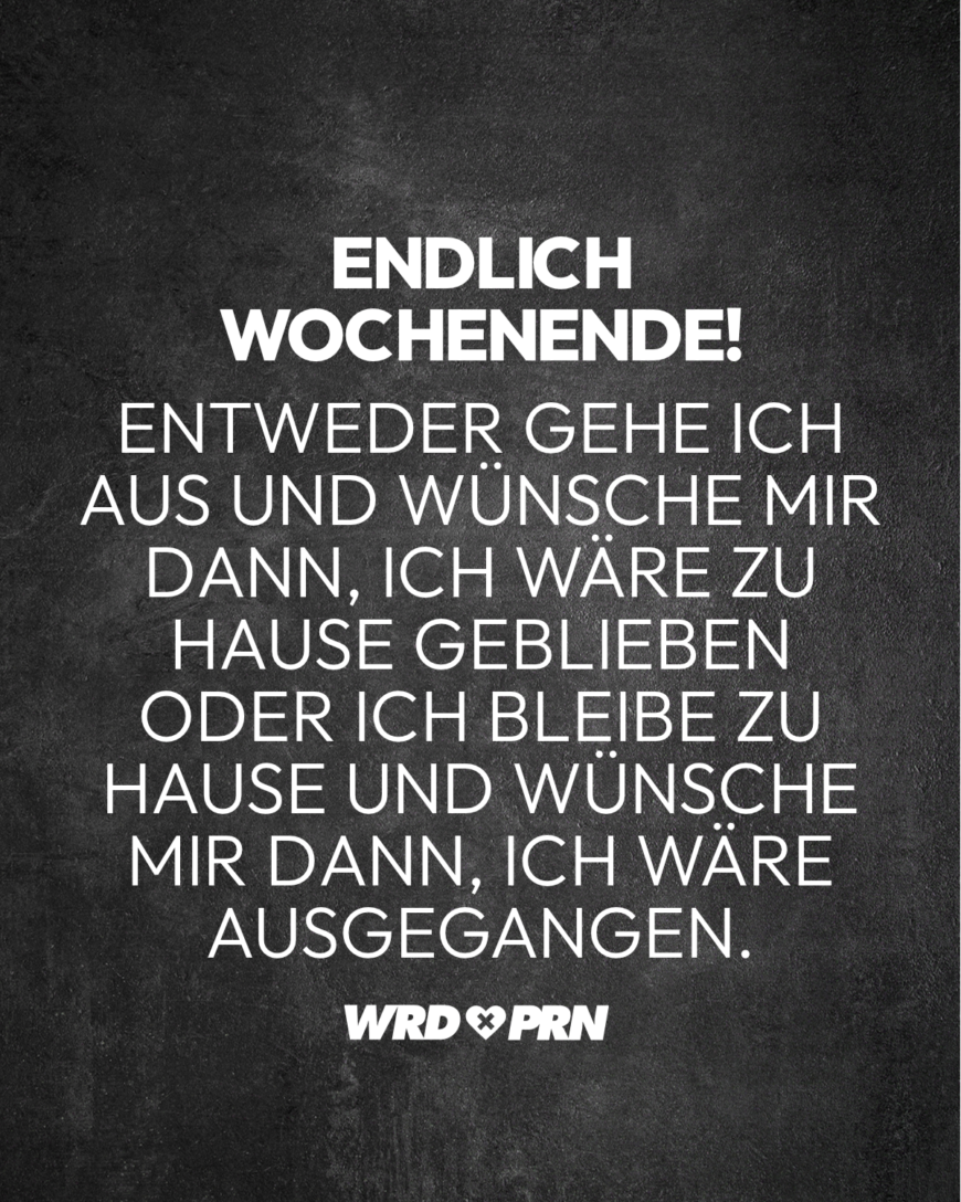 Endlich Wochenende! Entweder gehe ich aus und wünsche mir dann, ich wäre zu Hause geblieben oder ich bleibe zu Hause und wünsche mir dann, ich wäre ausgegangen.