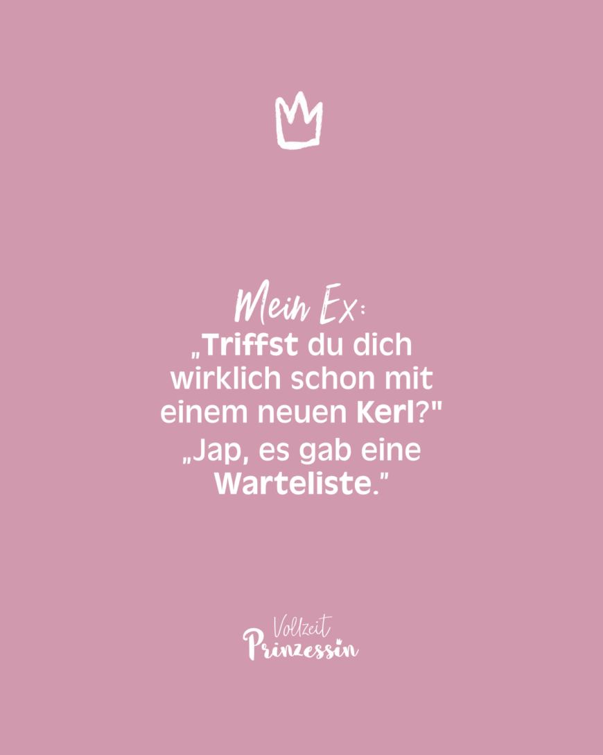 Mein Ex: „Triffst du dich wirklich schon mit einem neuen Kerl? „Jap, es gab eine Warteliste.”