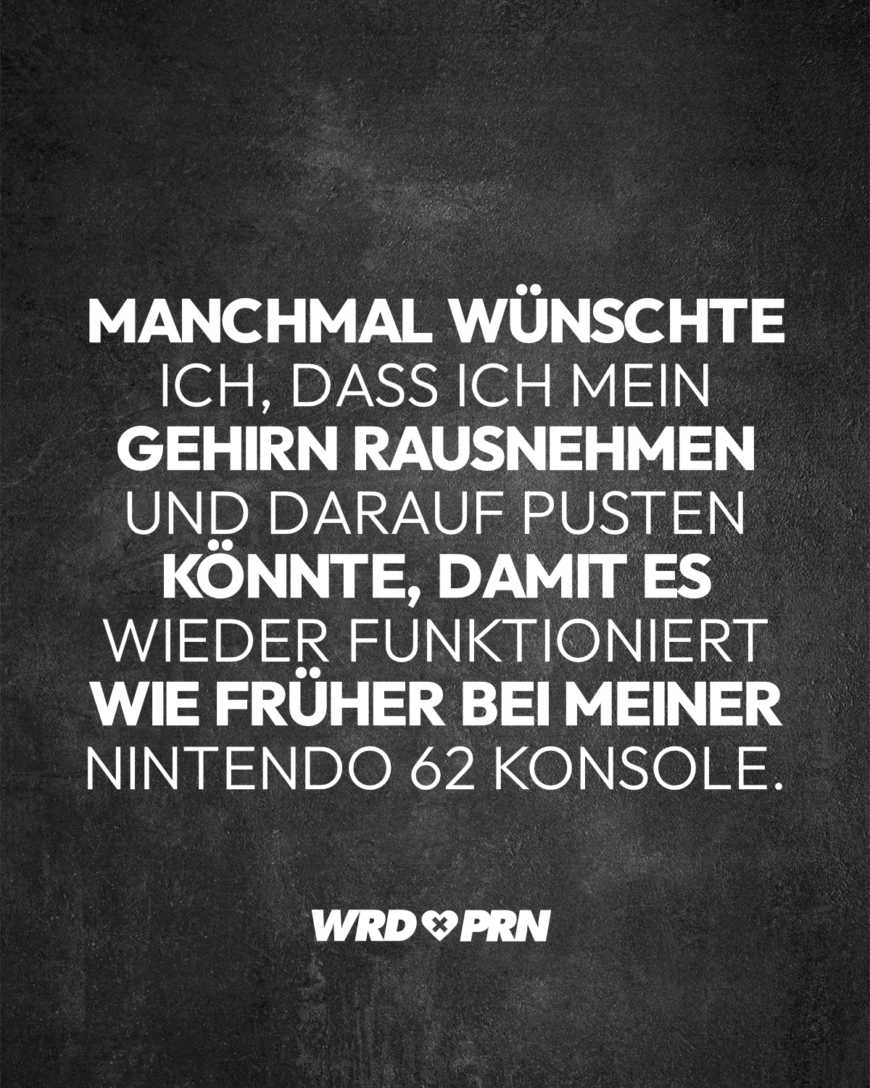 Manchmal wünschte ich, dass ich mein Gehirn rausnehmen und darauf pusten könnte, damit es wieder funktioniert wie früher bei meiner Nintendo 62 Konsole.