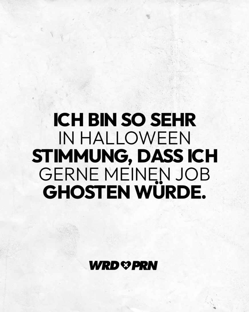 Ich bin so sehr in Halloween Stimmung, dass ich gerne meinen Job ghosten würde.