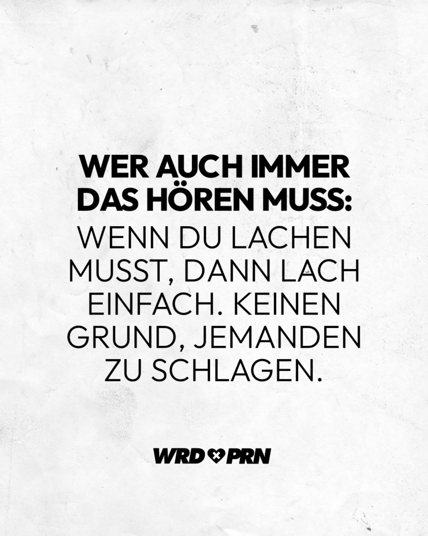 Wer auch immer das hören muss: Wenn du lachen musst, dann lach einfach. Keinen Grund, jemanden zu schlagen.