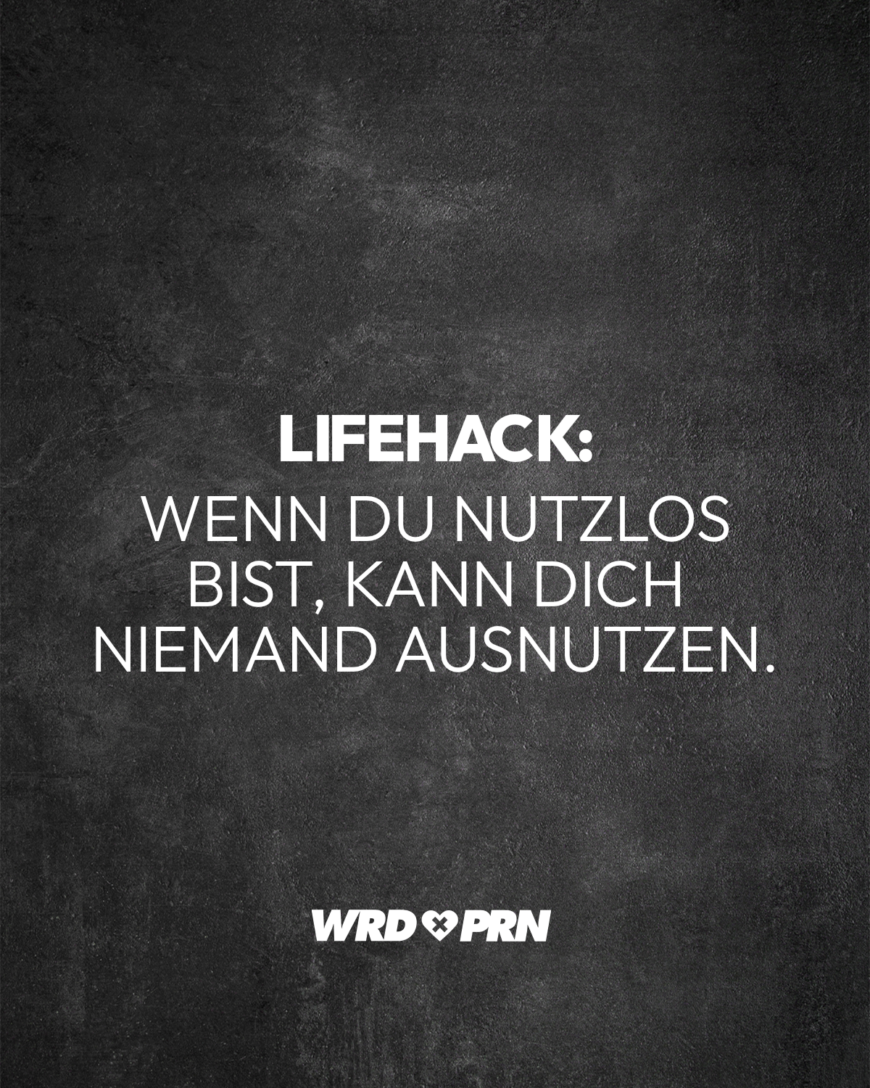 Lifehack: Wenn du nutzlos bist, kann dich niemand ausnutzen.