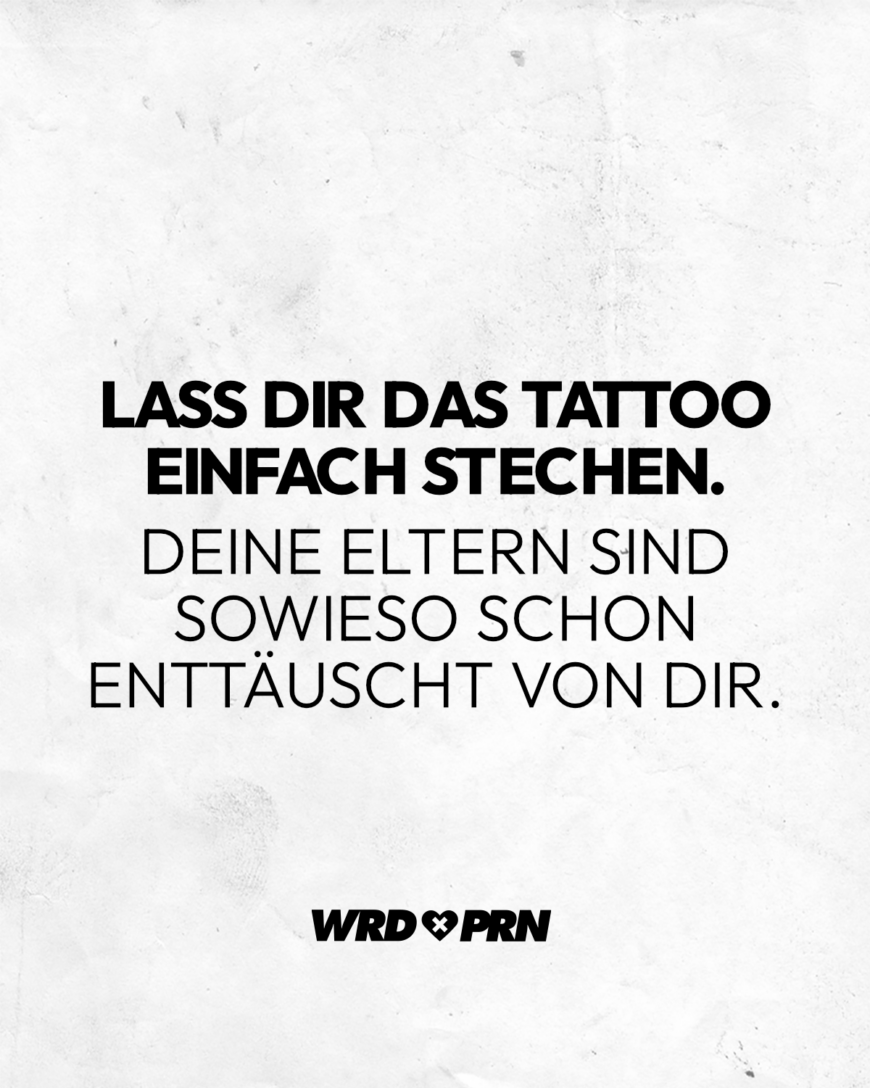 Lass dir das Tattoo einfach stechen. Deine Eltern sind sowieso schon enttäuscht von dir.