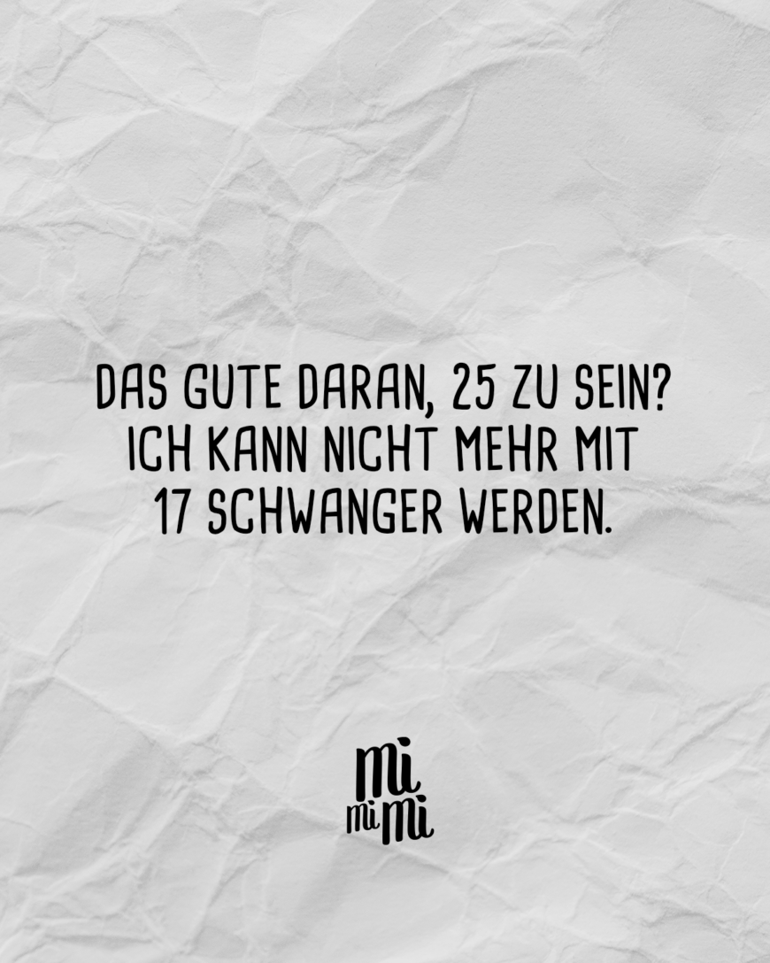 Das Gute daran, 25 zu sein? Ich kann nicht mehr mit 17 schwanger werden.