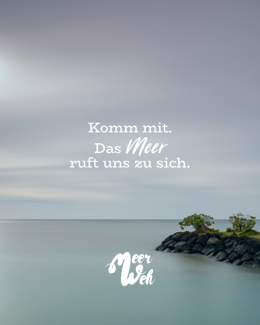 Komm mit. Das Meer ruft uns.