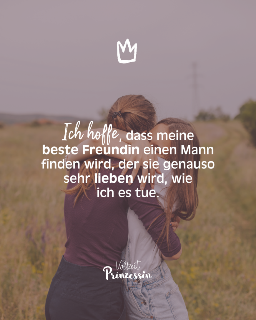 Ich hoffe, dass meine beste Freundin einen Mann finden wird, der sie genauso sehr lieben wird, wie ich es tue.