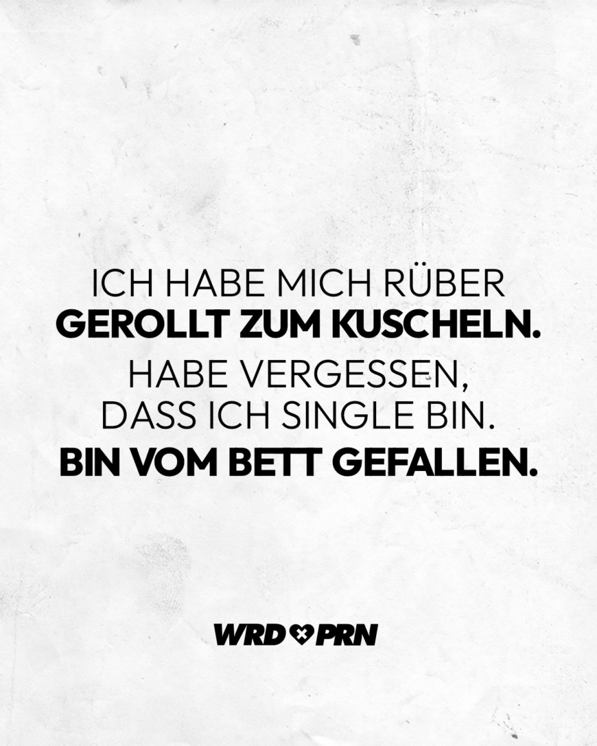 Ich habe mich rüber gerollt zum Kuscheln. Habe vergessen, dass ich Single bin. Bin vom Bett gefallen.