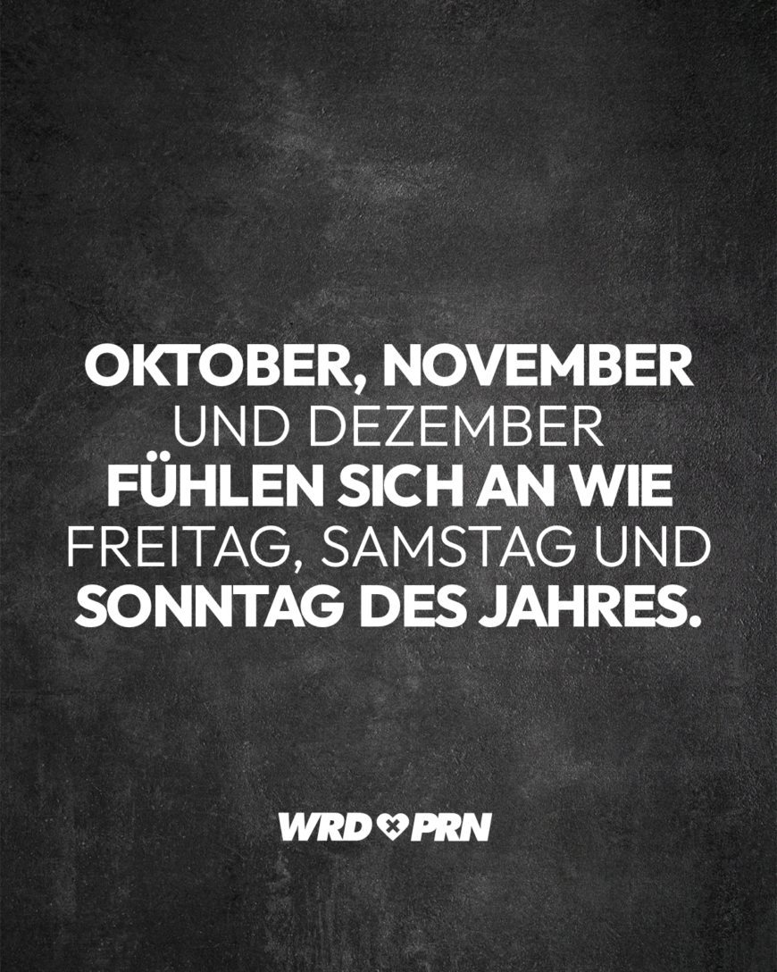 Oktober, November und Dezember fühlen sich an wie Freitag, Samstag und Sonntag des Jahres.