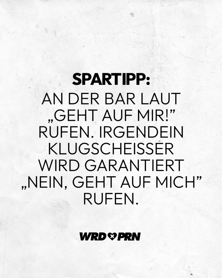 Spartipp: An der Bar laut „geht auf mir!” rufen. Irgendein Klugscheißer wird garantiert „nein, geht auf mich” rufen.