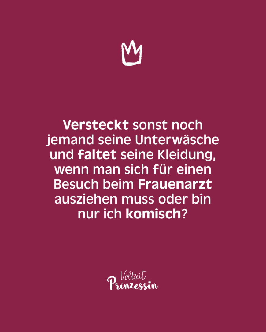 Versteckt sonst noch jemand seine Unterwäsche und faltet seine Kleidung, wenn man sich für einen Besuch beim Frauenarzt ausziehen muss oder bin nur ich komisch?