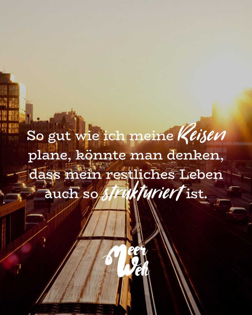 So gut wie ich meine Reisen plane, könnte man denken, dass mein restliches Leben auch so strukturiert ist.