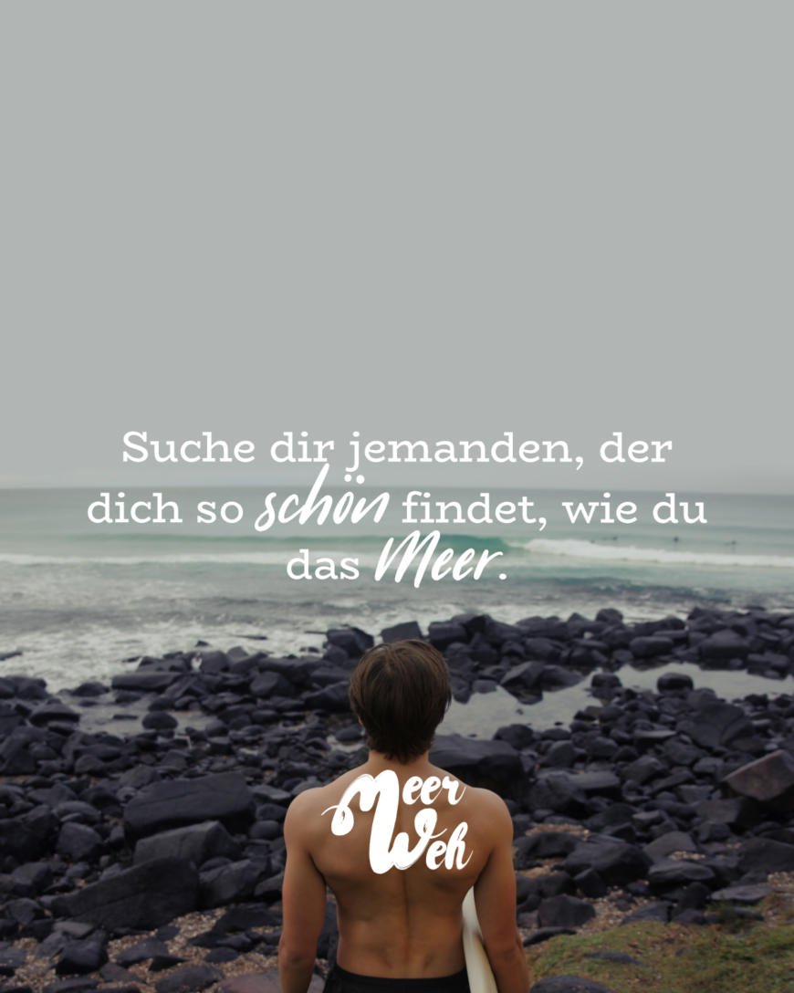 Suche dir jemanden, der dich so schön findet, wie du das Meer