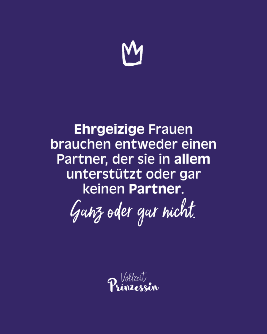 Ehrgeizige Frauen brauchen entweder einen Partner, der sie in allem unterstützt oder gar keinen Partner. Ganz oder gar nicht.