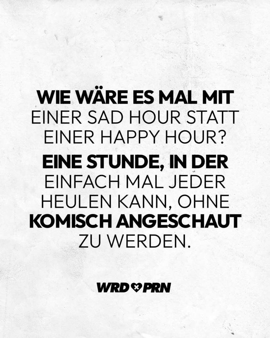 Wie wäre es mal mit einer Sad Hour statt einer Happy Hour? Eine Stunde, in der einfach mal jeder heulen kann, ohne komisch angeschaut zu werden.