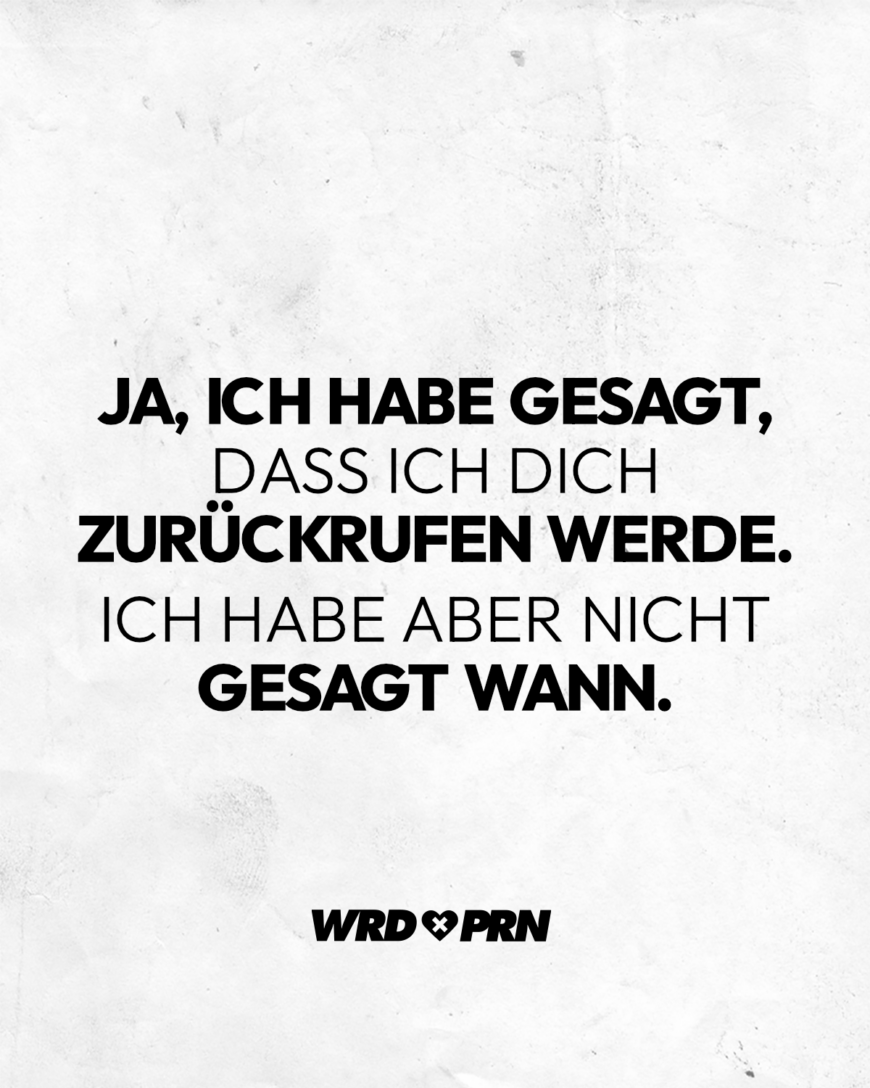 Ja, ich habe gesagt, dass ich dich zurückrufen werde. Ich habe aber nicht gesagt wann.