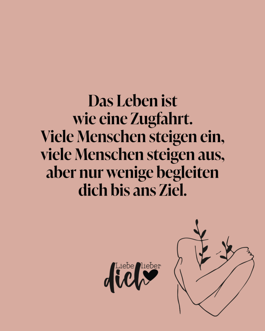 Das Leben ist wie eine Zugfahrt. Viele Menschen steigen ein, viele Menschen steigen aus, aber nur wenige begleiten dich bis ans Ziel.