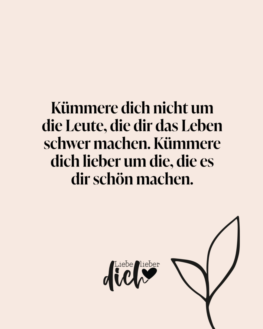 Kümmere dich nicht um die Leute, die dir das Leben schwer machen. Kümmere dich lieber um die, die es dir schön machen.