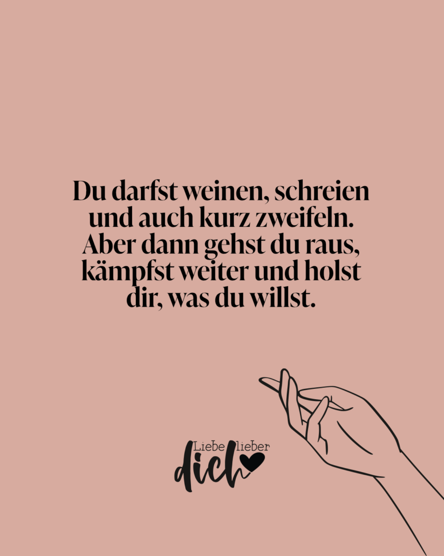 Du darfst weinen, schreien und auch kurz zweifeln. Aber dann gehst du raus, kämpfst weiter und holst dir, was du willst.