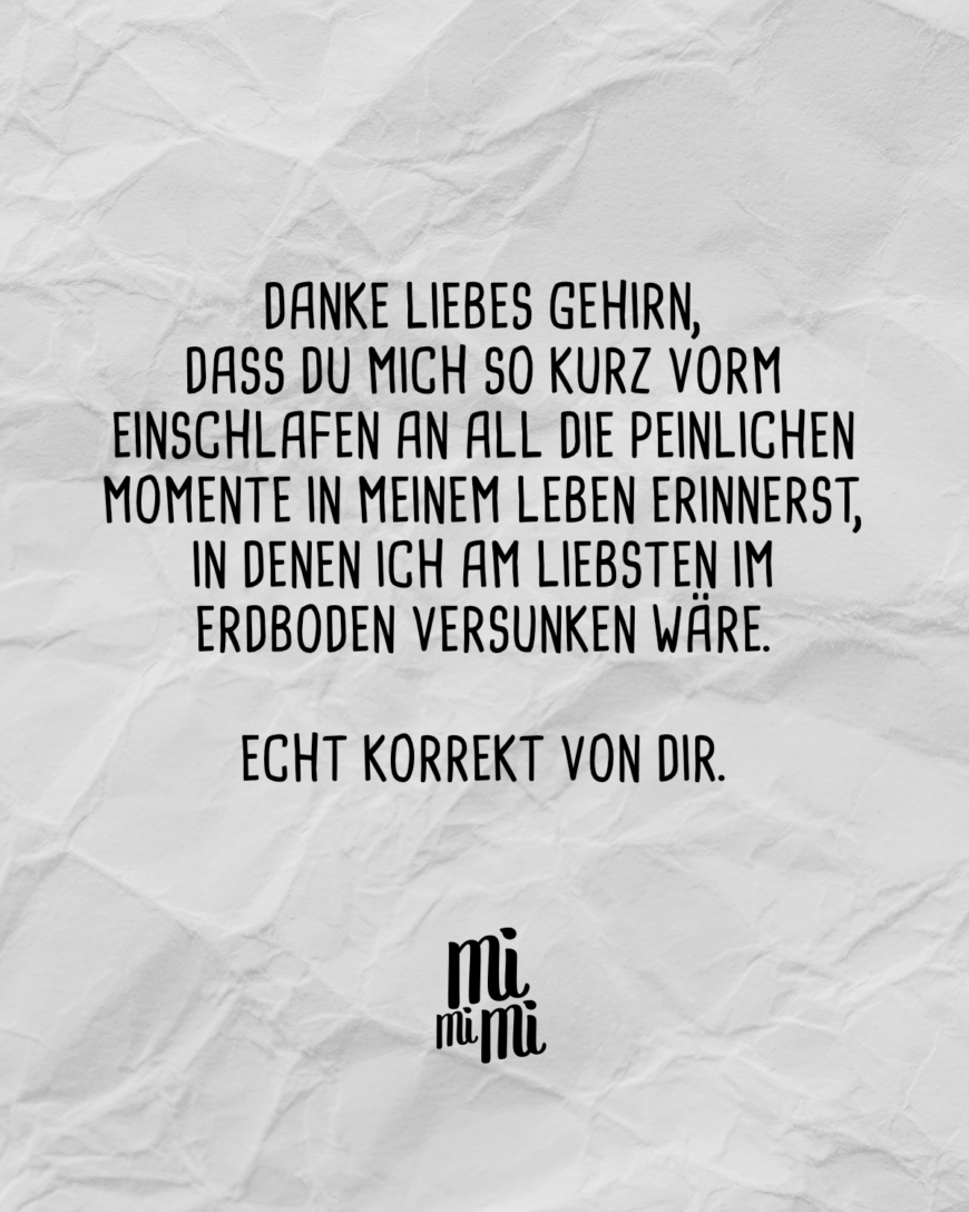 Danke liebes Gehirn, dass du mich so kurz vorm Einschlafen an all die peinlichen Momente in meinem Leben erinnerst, in denen ich am liebsten im Erdboden versunken wäre. Echt korrekt von dir.