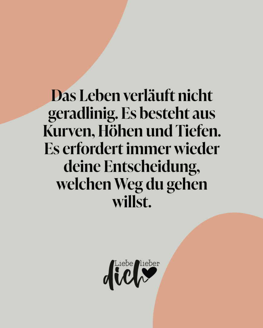 Das Leben verläuft nicht geradlinig. Es besteht aus Kurven, Höhen und Tiefen. Es erfordert immer wieder deine Entscheidung, welchen Weg du gehen willst.