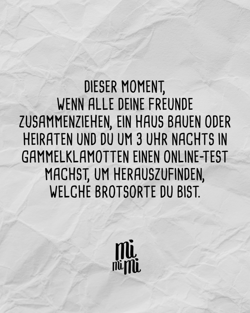 Dieser Moment, wenn alle deine Freunde zusammenziehen, ein Haus bauen oder heiraten und du um 3 Uhr nachts in Gammelklamotten einen Online-Test machst, um herauszufinden, welche Brotsorte du bist.