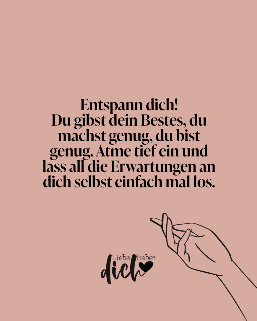 Entspann dich! Du gibst dein Bestes, du machst genug, du bist genug. Atme tief ein und lass all die Erwartungen an dich selbst einfach mal los.