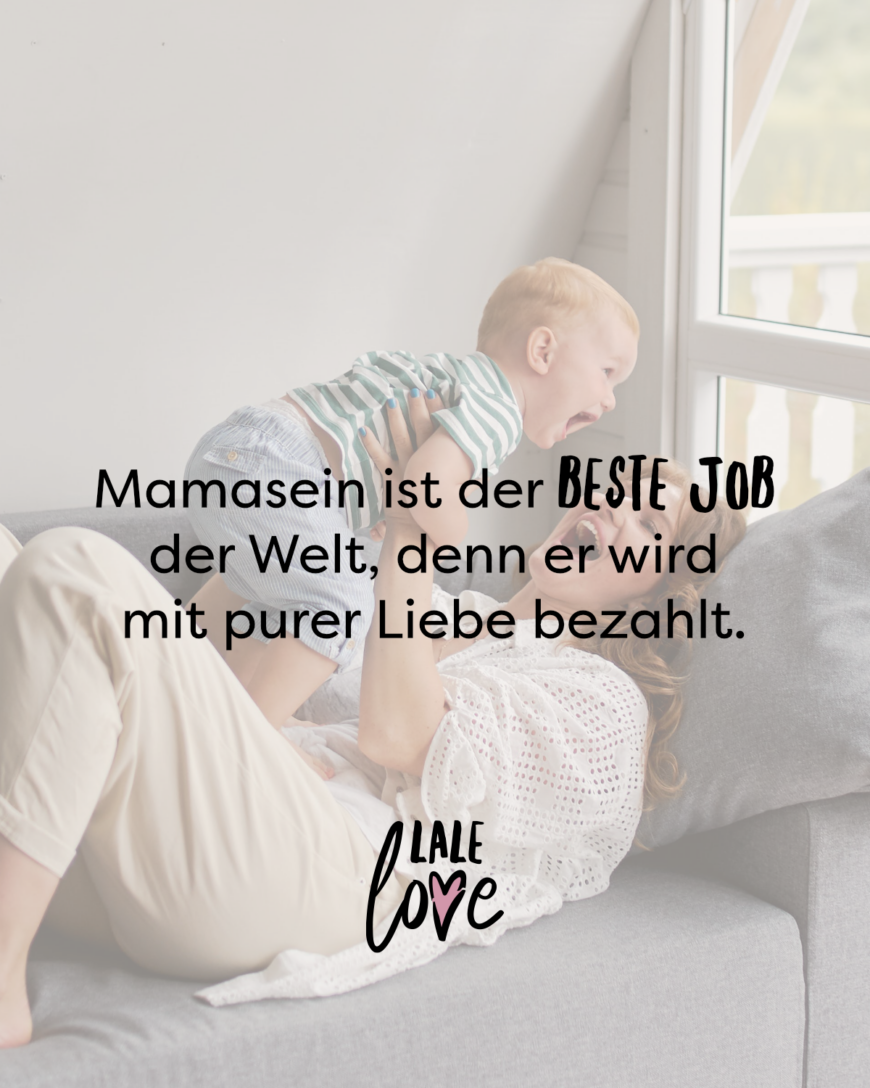 Mamasein ist der beste Job der Welt, denn er wird mit purer Liebe bezahlt.