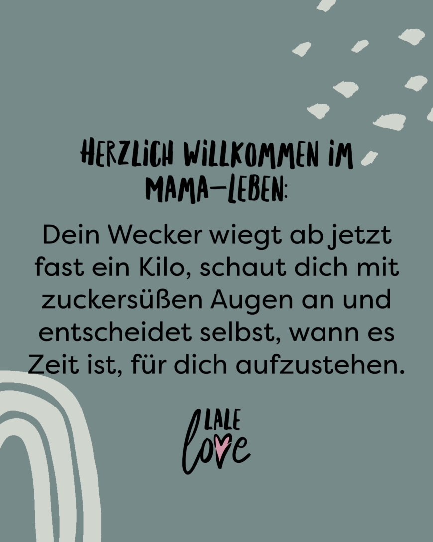 Herzlich Willkommen im Mama-Leben: Dein Wecker wiegt ab jetzt fast ein Kilo, schaut dich mit zuckersüßen Augen an und entscheidet selbst, wann es Zeit ist, für dich aufzustehen.