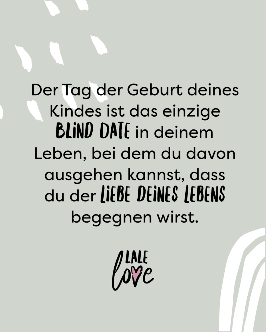 Der Tag der Geburt deines Kindes ist das einzige Blind Date in deinem Leben, bei dem du davon ausgehen kannst, dass du der Liebe deines Lebens begegnen wirst.