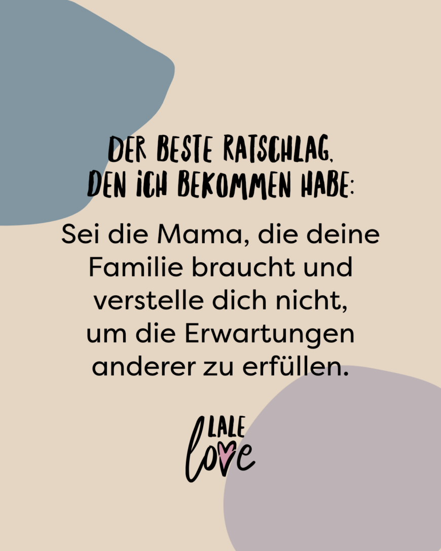 Der beste Ratschlag, den ich bekommen habe: Sei die Mama, die deine Familie braucht und verstelle dich nicht, um die Erwartungen anderer zu erfüllen.