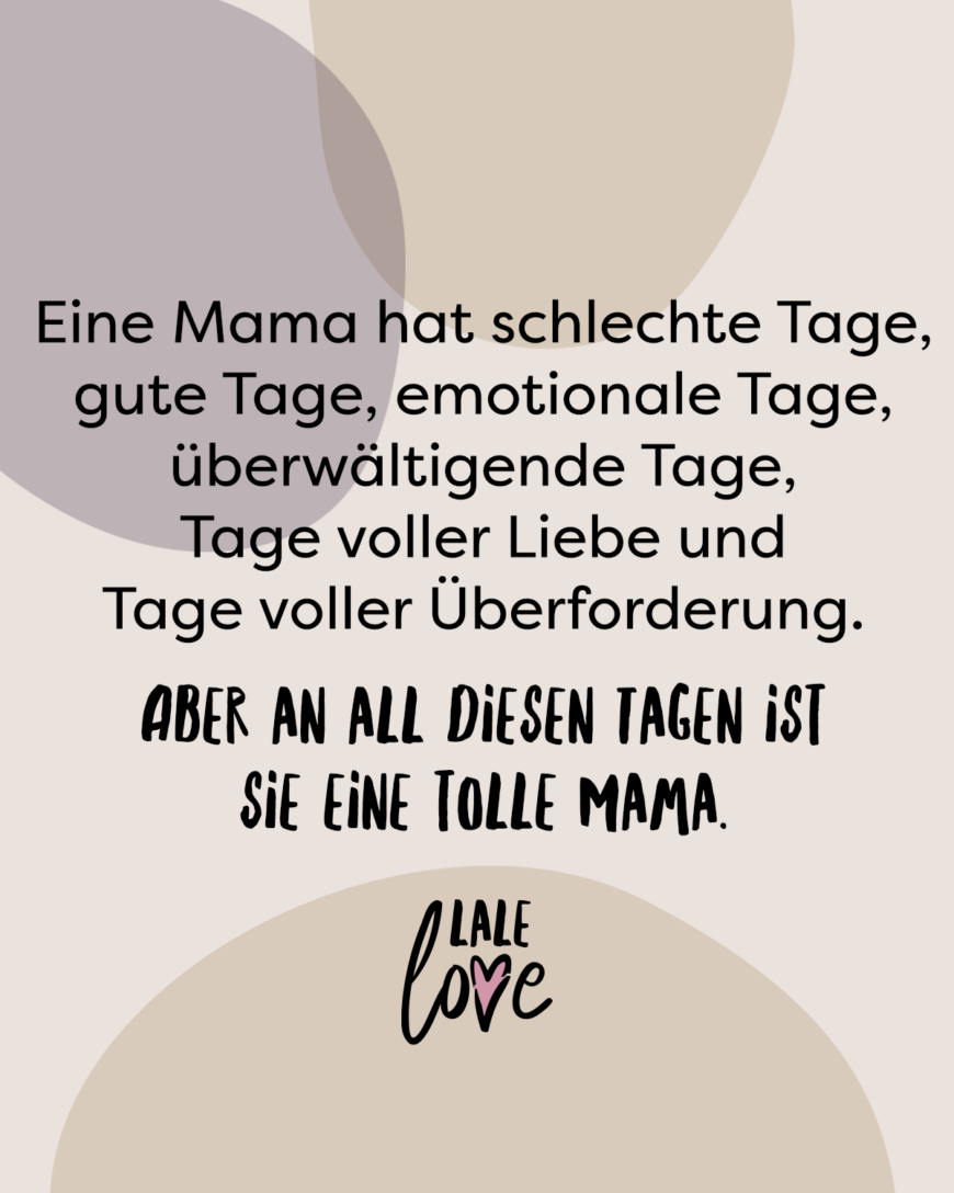 Eine Mama hat schlechte Tage, gute Tage, emotionale Tage, überwältigende Tage, Tage voller Liebe und Tage voller Überforderung. Aber an all diesen Tagen ist sie eine tolle Mama.